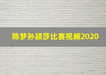 陈梦孙颖莎比赛视频2020