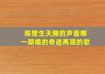 陈楚生天赐的声音哪一期唱的奇迹再现的歌