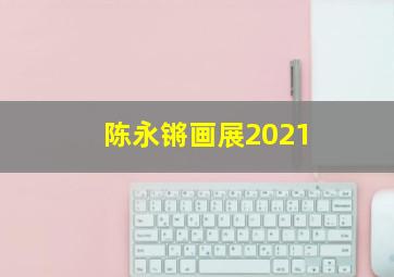 陈永锵画展2021