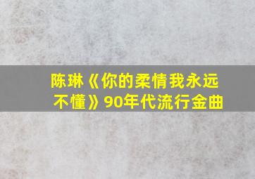 陈琳《你的柔情我永远不懂》90年代流行金曲