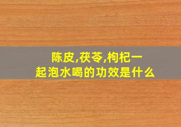 陈皮,茯苓,枸杞一起泡水喝的功效是什么