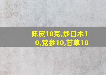 陈皮10克,炒白术10,党参10,甘草10