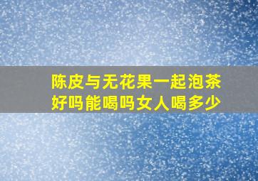 陈皮与无花果一起泡茶好吗能喝吗女人喝多少