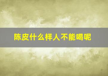 陈皮什么样人不能喝呢