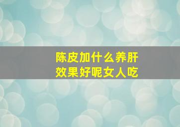 陈皮加什么养肝效果好呢女人吃