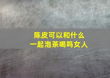 陈皮可以和什么一起泡茶喝吗女人