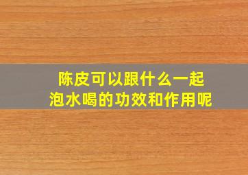 陈皮可以跟什么一起泡水喝的功效和作用呢