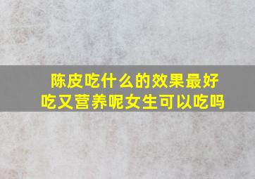 陈皮吃什么的效果最好吃又营养呢女生可以吃吗