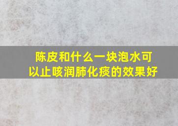 陈皮和什么一块泡水可以止咳润肺化痰的效果好