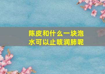 陈皮和什么一块泡水可以止咳润肺呢