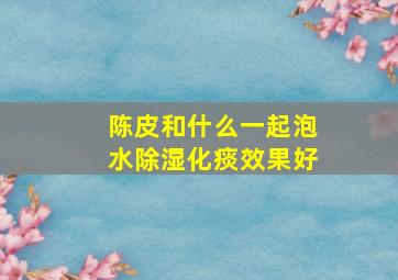 陈皮和什么一起泡水除湿化痰效果好