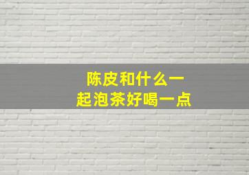 陈皮和什么一起泡茶好喝一点