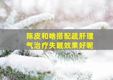 陈皮和啥搭配疏肝理气治疗失眠效果好呢