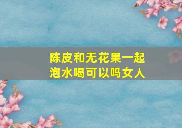 陈皮和无花果一起泡水喝可以吗女人