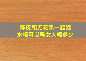 陈皮和无花果一起泡水喝可以吗女人喝多少