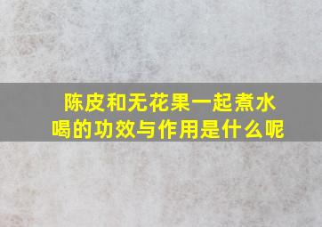 陈皮和无花果一起煮水喝的功效与作用是什么呢