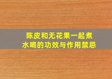 陈皮和无花果一起煮水喝的功效与作用禁忌