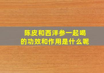 陈皮和西洋参一起喝的功效和作用是什么呢