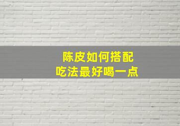 陈皮如何搭配吃法最好喝一点