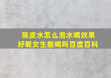 陈皮水怎么泡水喝效果好呢女生能喝吗百度百科