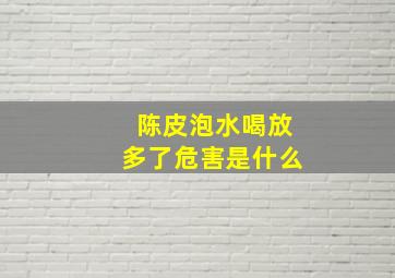 陈皮泡水喝放多了危害是什么