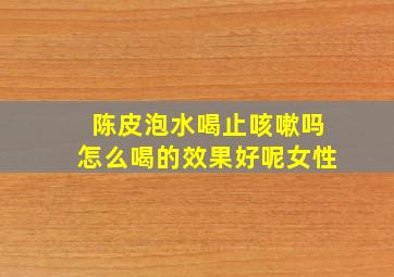 陈皮泡水喝止咳嗽吗怎么喝的效果好呢女性