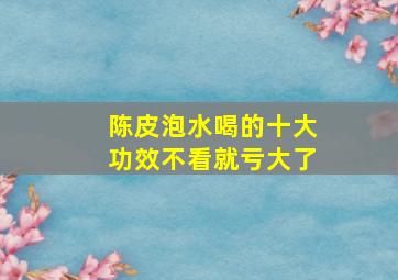 陈皮泡水喝的十大功效不看就亏大了