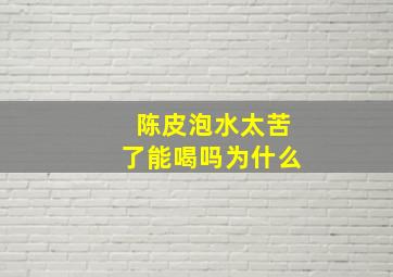 陈皮泡水太苦了能喝吗为什么