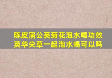 陈皮蒲公英菊花泡水喝功效英华尖草一起泡水喝可以吗