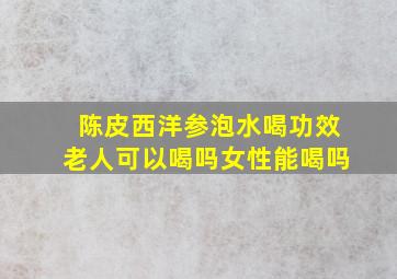 陈皮西洋参泡水喝功效老人可以喝吗女性能喝吗