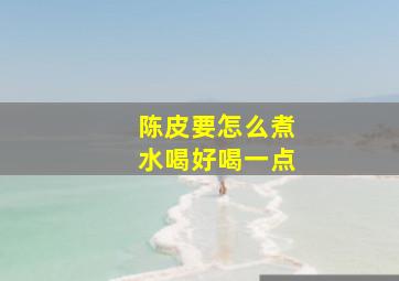 陈皮要怎么煮水喝好喝一点