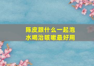 陈皮跟什么一起泡水喝治咳嗽最好用