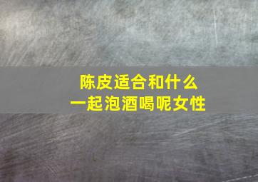 陈皮适合和什么一起泡酒喝呢女性