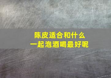 陈皮适合和什么一起泡酒喝最好呢