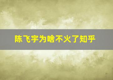 陈飞宇为啥不火了知乎