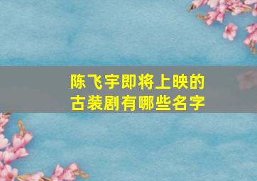 陈飞宇即将上映的古装剧有哪些名字