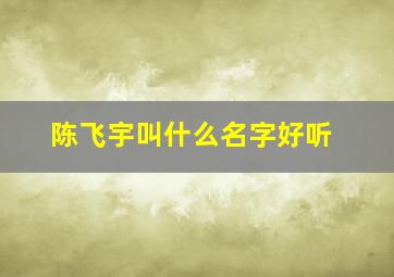 陈飞宇叫什么名字好听