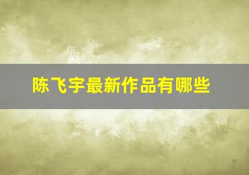 陈飞宇最新作品有哪些