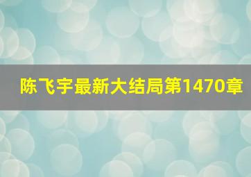 陈飞宇最新大结局第1470章