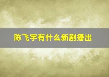 陈飞宇有什么新剧播出