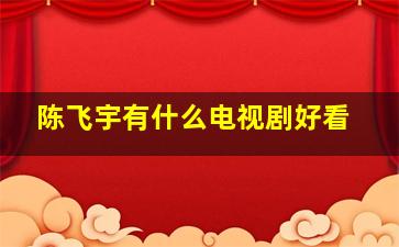 陈飞宇有什么电视剧好看