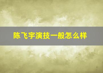 陈飞宇演技一般怎么样