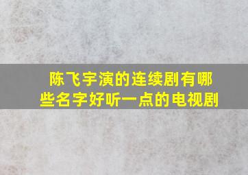 陈飞宇演的连续剧有哪些名字好听一点的电视剧