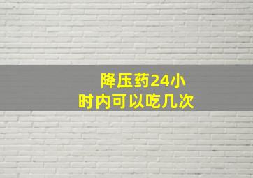 降压药24小时内可以吃几次