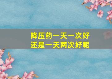 降压药一天一次好还是一天两次好呢