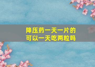 降压药一天一片的可以一天吃两粒吗