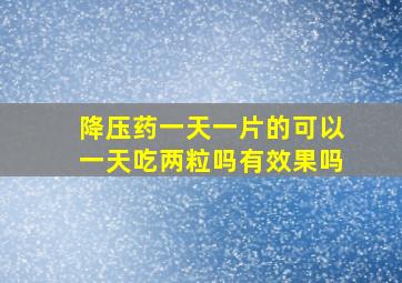 降压药一天一片的可以一天吃两粒吗有效果吗