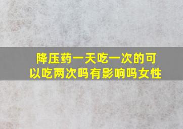 降压药一天吃一次的可以吃两次吗有影响吗女性