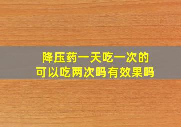 降压药一天吃一次的可以吃两次吗有效果吗