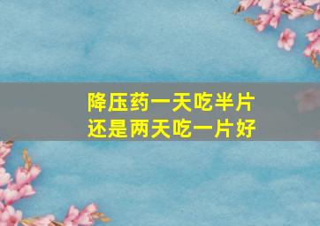 降压药一天吃半片还是两天吃一片好